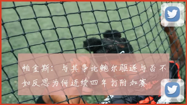 帕金斯：与其争论鲍尔驱逐与否不如反思为何连续四年打附加赛