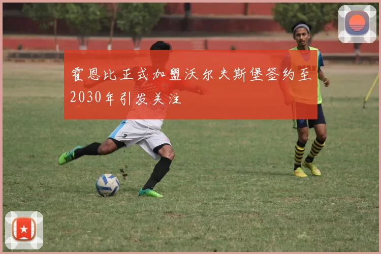 霍恩比正式加盟沃尔夫斯堡签约至2030年引发关注