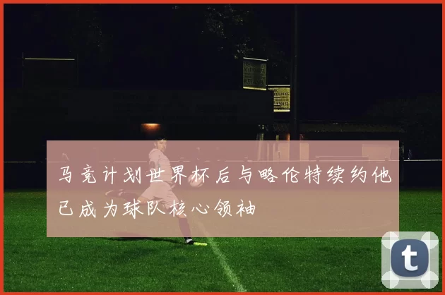 马竞计划世界杯后与略伦特续约他已成为球队核心领袖