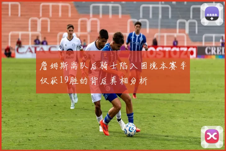詹姆斯离队后骑士陷入困境本赛季仅获19胜的背后真相分析