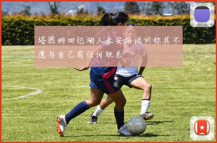 塔图姆回忆湖人未安排试训称其不愿与自己有任何联系