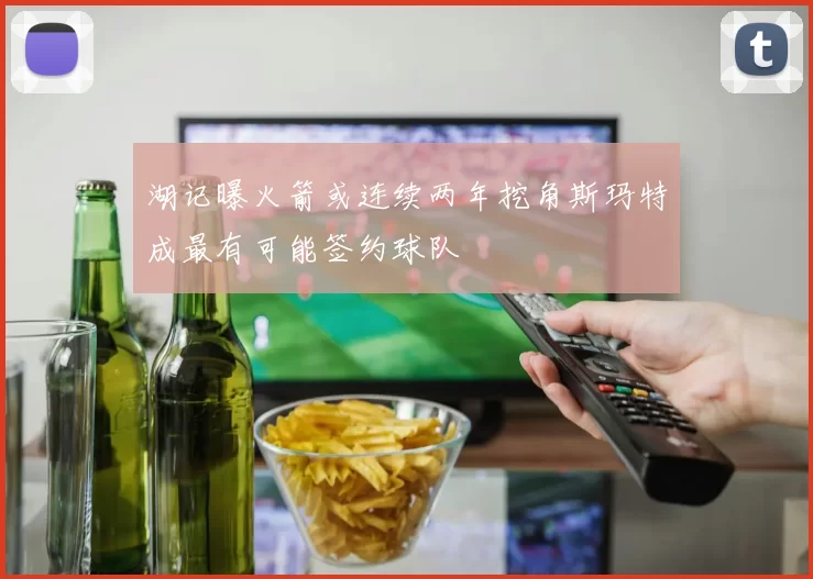 湖记曝火箭或连续两年挖角斯玛特成最有可能签约球队