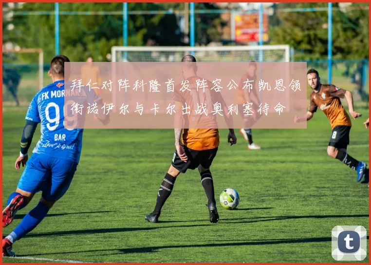 拜仁对阵科隆首发阵容公布凯恩领衔诺伊尔与卡尔出战奥利塞待命