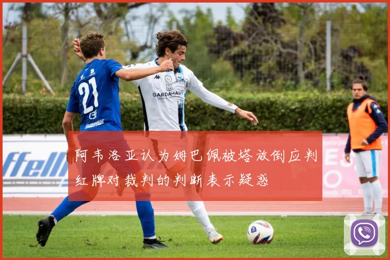 阿韦洛亚认为姆巴佩被塔放倒应判红牌对裁判的判断表示疑惑