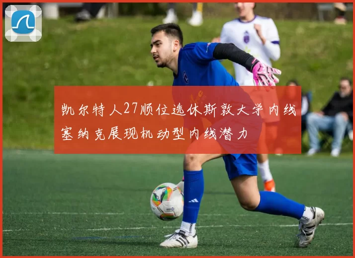 凯尔特人27顺位选休斯敦大学内线塞纳克展现机动型内线潜力