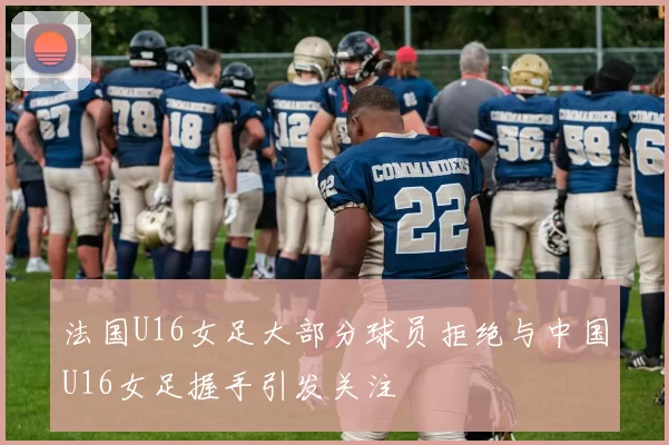 法国U16女足大部分球员拒绝与中国U16女足握手引发关注
