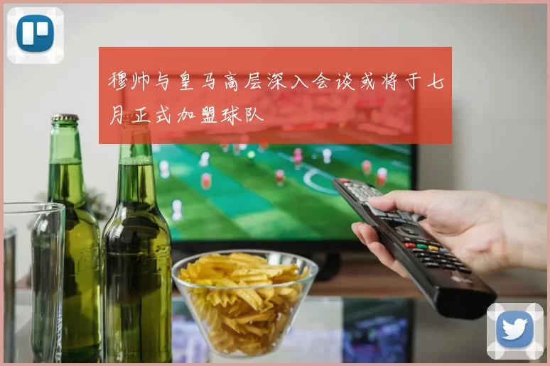穆帅与皇马高层深入会谈或将于七月正式加盟球队