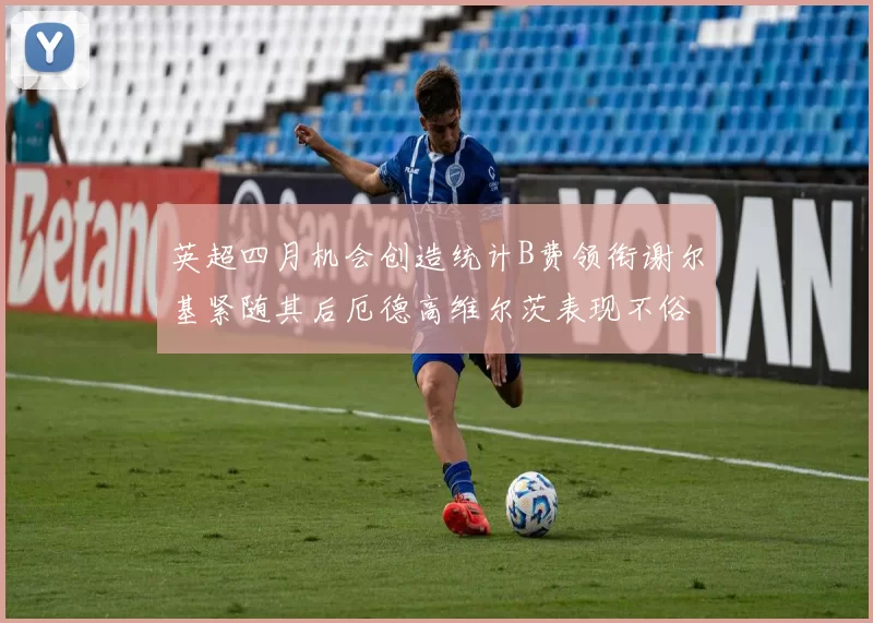 英超四月机会创造统计B费领衔谢尔基紧随其后厄德高维尔茨表现不俗