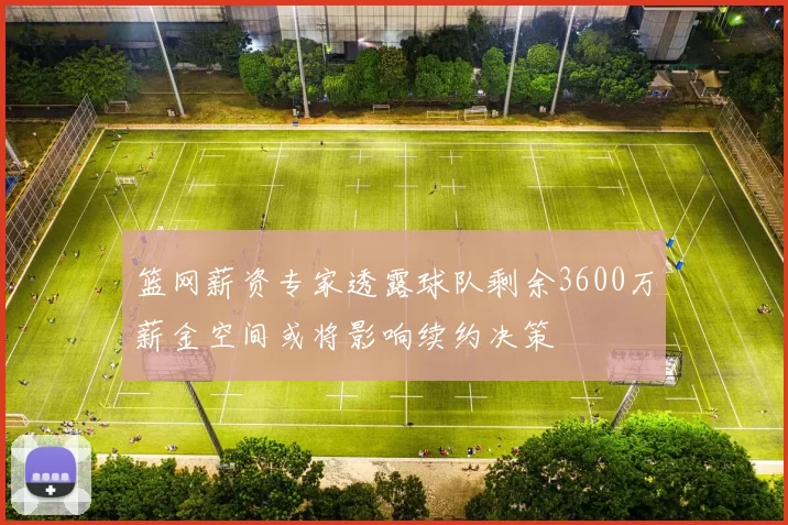 篮网薪资专家透露球队剩余3600万薪金空间或将影响续约决策