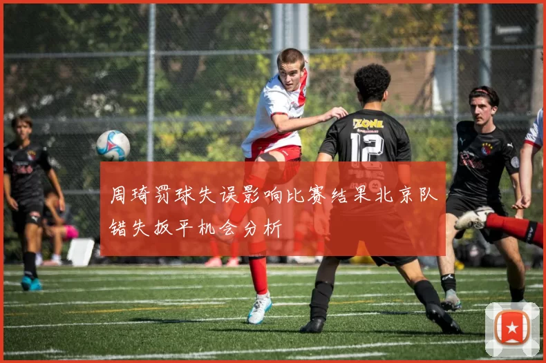 周琦罚球失误影响比赛结果北京队错失扳平机会分析