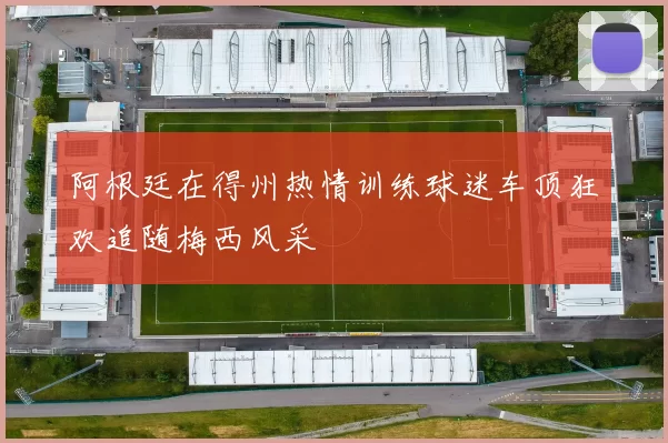阿根廷在得州热情训练球迷车顶狂欢追随梅西风采