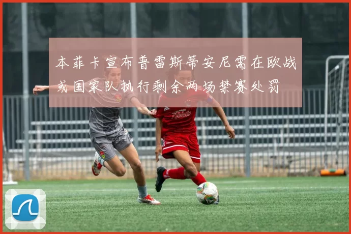 本菲卡宣布普雷斯蒂安尼需在欧战或国家队执行剩余两场禁赛处罚