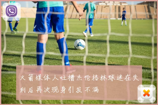 火箭媒体人吐槽杰伦格林球迷在失利后再次现身引发不满