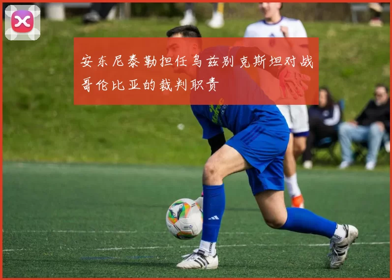 安东尼泰勒担任乌兹别克斯坦对战哥伦比亚的裁判职责
