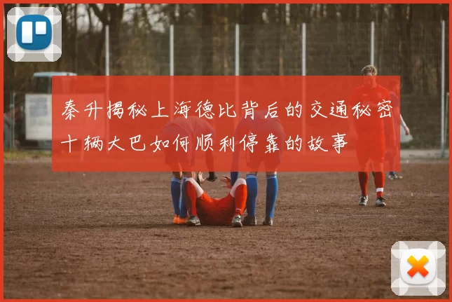 秦升揭秘上海德比背后的交通秘密十辆大巴如何顺利停靠的故事