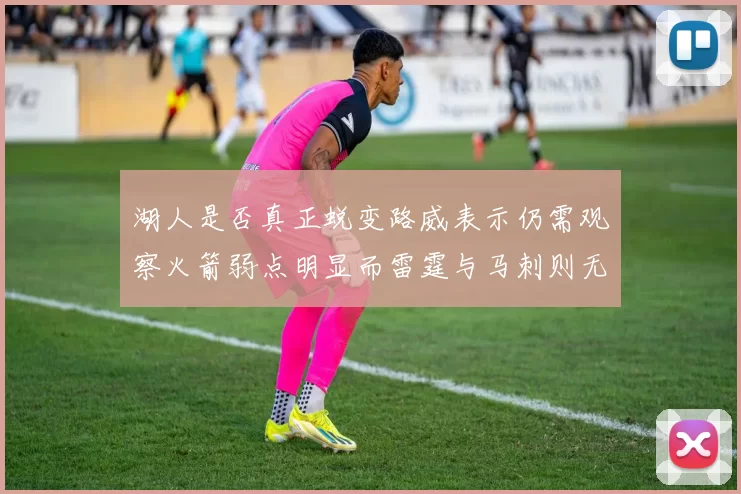 湖人是否真正蜕变路威表示仍需观察火箭弱点明显而雷霆与马刺则无明显缺陷