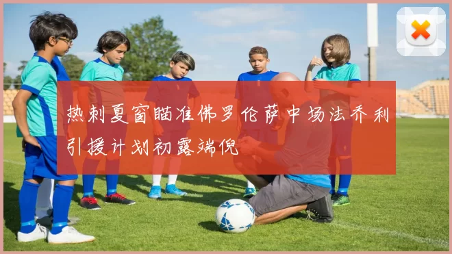 热刺夏窗瞄准佛罗伦萨中场法乔利引援计划初露端倪