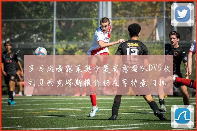 罗马诺透露莱奥今夏有意离队DV9收到贝西克塔斯报价仍在等待豪门机会