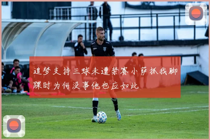 追梦支持三球未遭禁赛小萨抓我脚踝时为何没事他也应如此