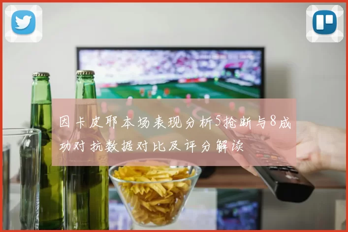 因卡皮耶本场表现分析5抢断与8成功对抗数据对比及评分解读