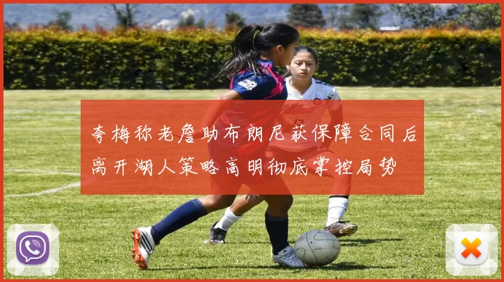夸梅称老詹助布朗尼获保障合同后离开湖人策略高明彻底掌控局势